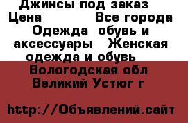 Джинсы под заказ. › Цена ­ 1 400 - Все города Одежда, обувь и аксессуары » Женская одежда и обувь   . Вологодская обл.,Великий Устюг г.